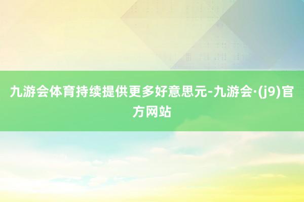 九游会体育持续提供更多好意思元-九游会·(j9)官方网站