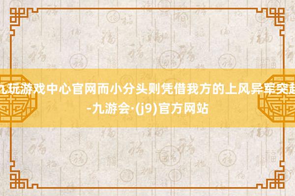 九玩游戏中心官网而小分头则凭借我方的上风异军突起-九游会·(j9)官方网站