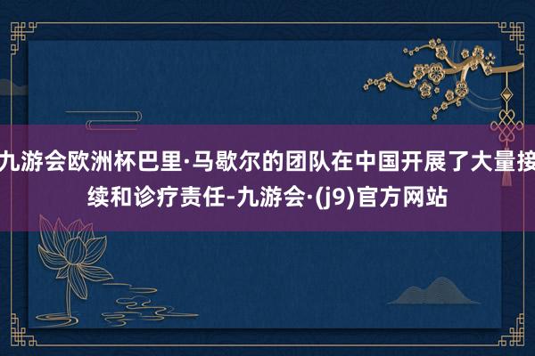 九游会欧洲杯巴里·马歇尔的团队在中国开展了大量接续和诊疗责任-九游会·(j9)官方网站