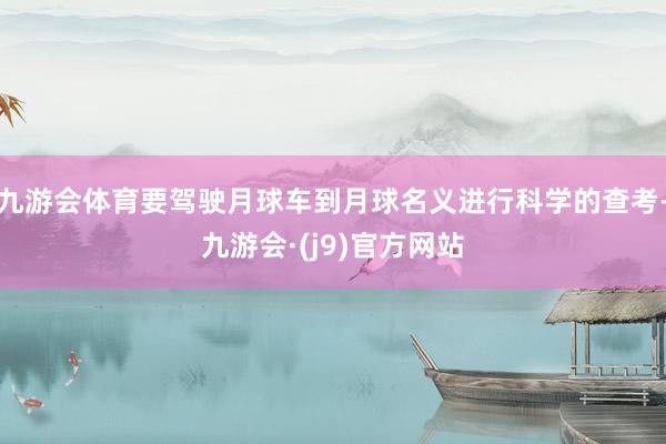 九游会体育要驾驶月球车到月球名义进行科学的查考-九游会·(j9)官方网站
