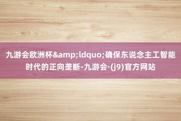 九游会欧洲杯&ldquo;确保东说念主工智能时代的正向垄断-九游会·(j9)官方网站