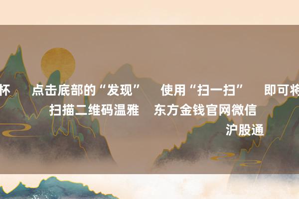 九游会欧洲杯 点击底部的“发现” 使用“扫一扫” 即可将网页共享至一又友圈 扫描二维码温雅 东方金钱官网微信 沪股通 深股通