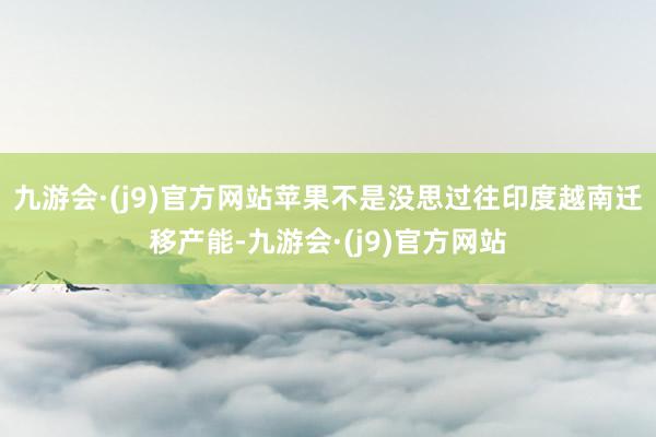九游会·(j9)官方网站苹果不是没思过往印度越南迁移产能-九游会·(j9)官方网站