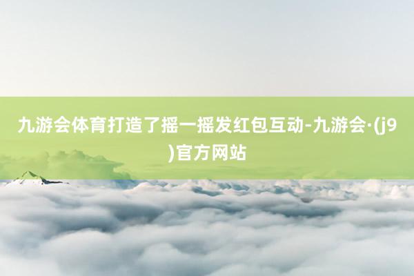 九游会体育打造了摇一摇发红包互动-九游会·(j9)官方网站
