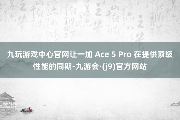 九玩游戏中心官网让一加 Ace 5 Pro 在提供顶级性能的同期-九游会·(j9)官方网站