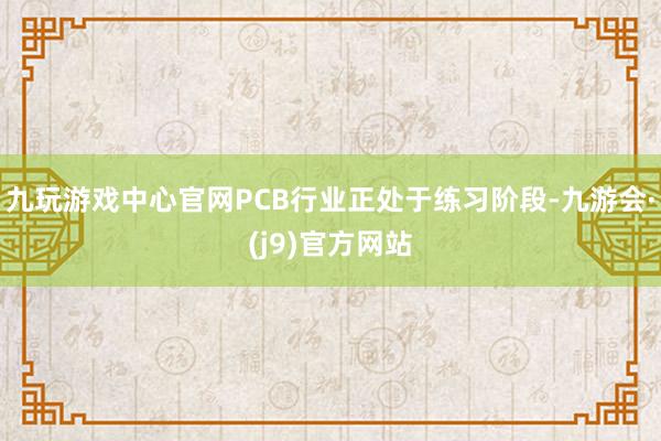 九玩游戏中心官网PCB行业正处于练习阶段-九游会·(j9)官方网站