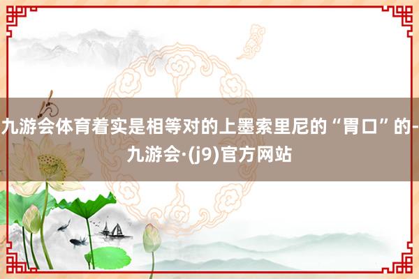 九游会体育着实是相等对的上墨索里尼的“胃口”的-九游会·(j9)官方网站
