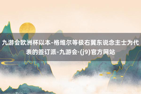 九游会欧洲杯　　以本-格维尔等极右翼东说念主士为代表的签订派-九游会·(j9)官方网站