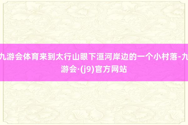 九游会体育来到太行山眼下洹河岸边的一个小村落-九游会·(j9)官方网站
