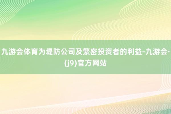 九游会体育为堤防公司及繁密投资者的利益-九游会·(j9)官方网站