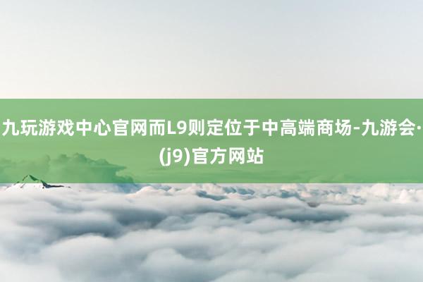 九玩游戏中心官网而L9则定位于中高端商场-九游会·(j9)官方网站