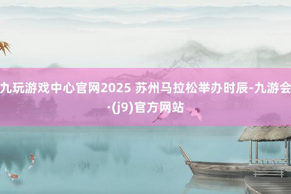 九玩游戏中心官网2025 苏州马拉松举办时辰-九游会·(j9)官方网站