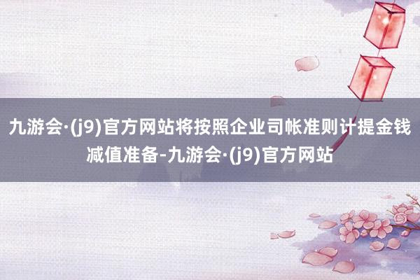 九游会·(j9)官方网站将按照企业司帐准则计提金钱减值准备-九游会·(j9)官方网站