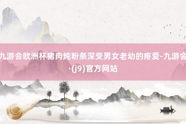 九游会欧洲杯猪肉炖粉条深受男女老幼的疼爱-九游会·(j9)官方网站
