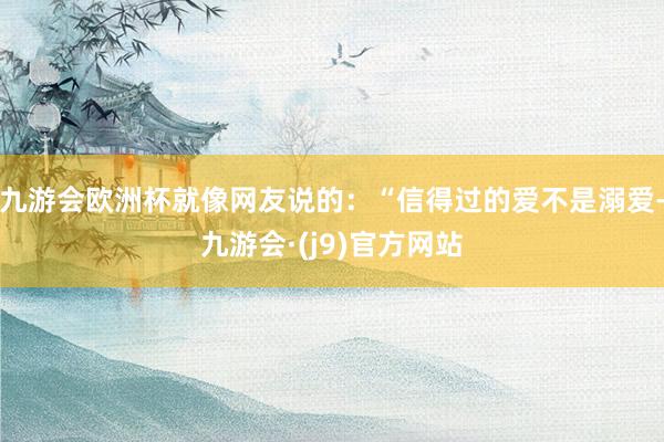 九游会欧洲杯就像网友说的：“信得过的爱不是溺爱-九游会·(j9)官方网站