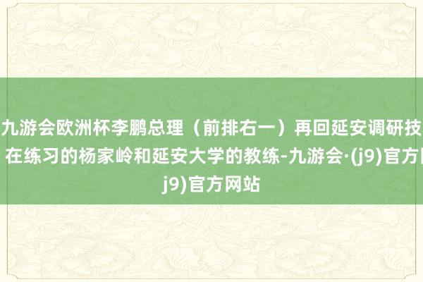 九游会欧洲杯李鹏总理（前排右一）再回延安调研技术，在练习的杨家岭和延安大学的教练-九游会·(j9)官方网站