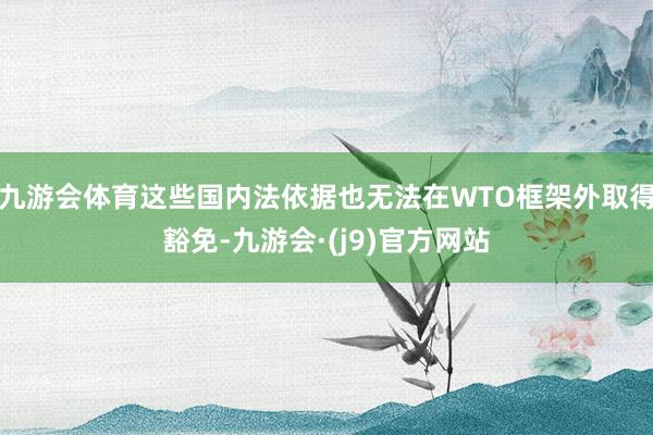 九游会体育这些国内法依据也无法在WTO框架外取得豁免-九游会·(j9)官方网站