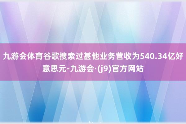 九游会体育谷歌搜索过甚他业务营收为540.34亿好意思元-九游会·(j9)官方网站