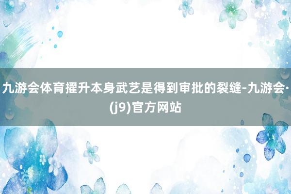 九游会体育擢升本身武艺是得到审批的裂缝-九游会·(j9)官方网站