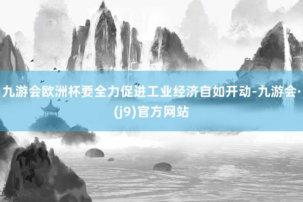 九游会欧洲杯要全力促进工业经济自如开动-九游会·(j9)官方网站