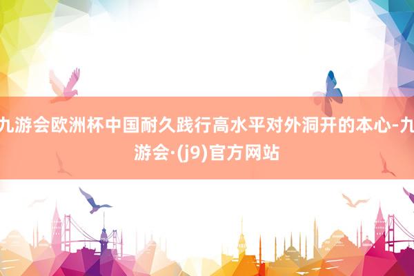 九游会欧洲杯中国耐久践行高水平对外洞开的本心-九游会·(j9)官方网站
