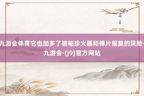 九游会体育它也加多了被袖珍火器和弹片报复的风险-九游会·(j9)官方网站