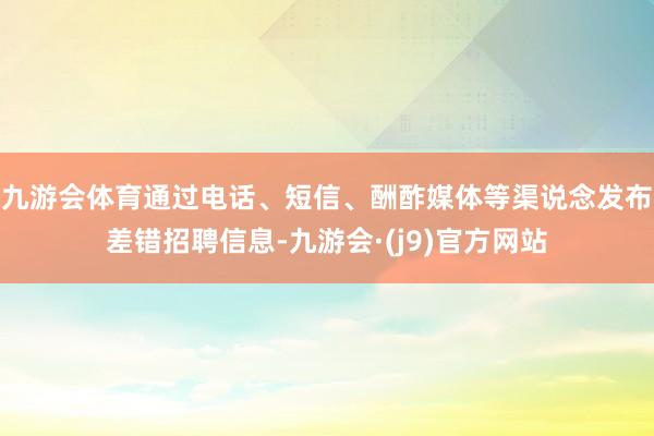 九游会体育通过电话、短信、酬酢媒体等渠说念发布差错招聘信息-九游会·(j9)官方网站