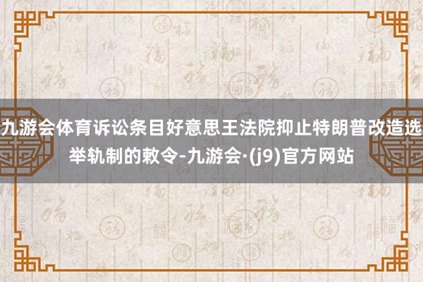 九游会体育诉讼条目好意思王法院抑止特朗普改造选举轨制的敕令-九游会·(j9)官方网站
