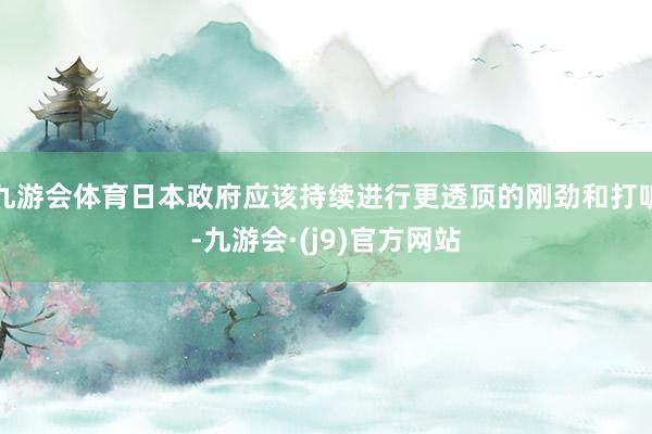 九游会体育日本政府应该持续进行更透顶的刚劲和打听-九游会·(j9)官方网站