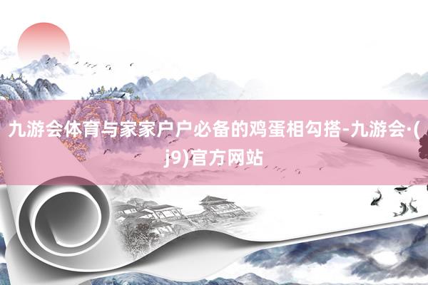 九游会体育与家家户户必备的鸡蛋相勾搭-九游会·(j9)官方网站