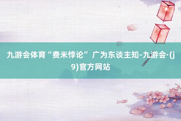 九游会体育“费米悖论” 广为东谈主知-九游会·(j9)官方网站