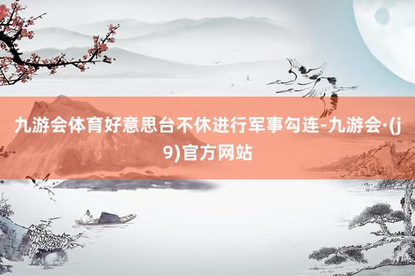 九游会体育好意思台不休进行军事勾连-九游会·(j9)官方网站