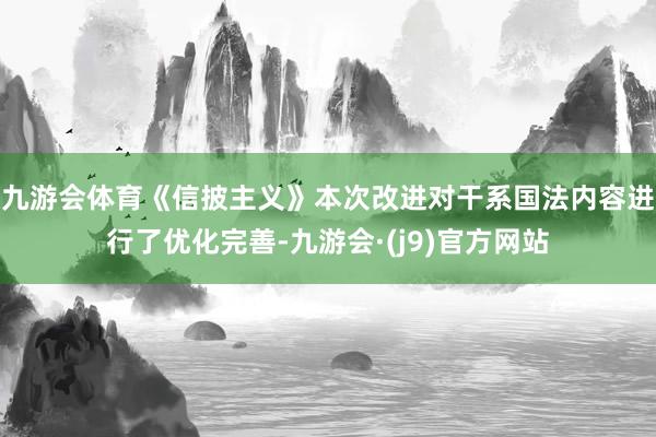 九游会体育《信披主义》本次改进对干系国法内容进行了优化完善-九游会·(j9)官方网站