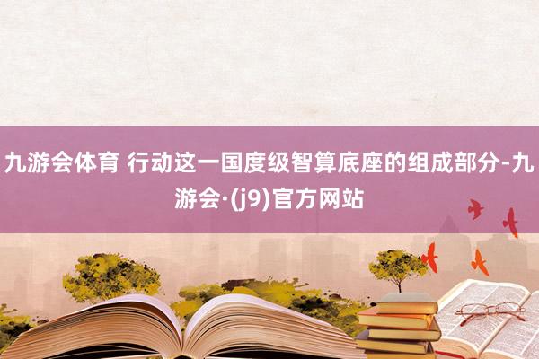 九游会体育 行动这一国度级智算底座的组成部分-九游会·(j9)官方网站