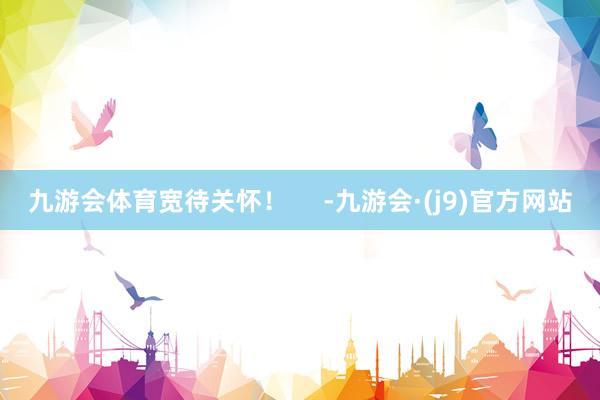 九游会体育宽待关怀！     -九游会·(j9)官方网站