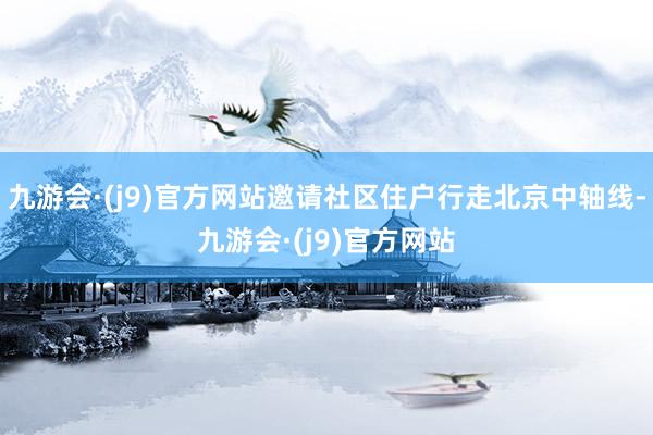 九游会·(j9)官方网站邀请社区住户行走北京中轴线-九游会·(j9)官方网站