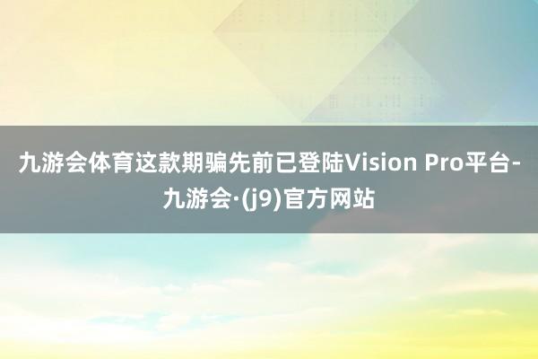 九游会体育这款期骗先前已登陆Vision Pro平台-九游会·(j9)官方网站
