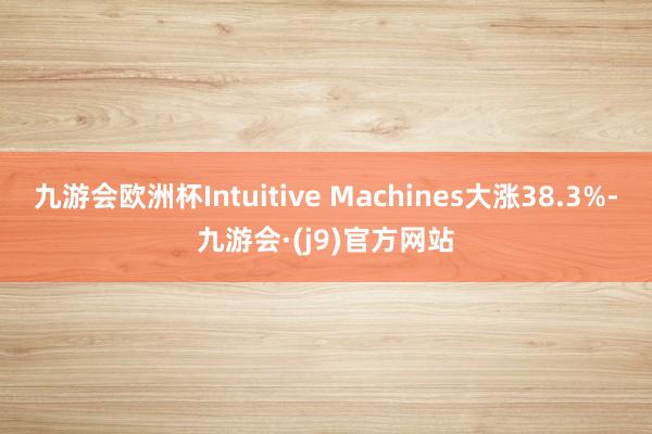 九游会欧洲杯Intuitive Machines大涨38.3%-九游会·(j9)官方网站