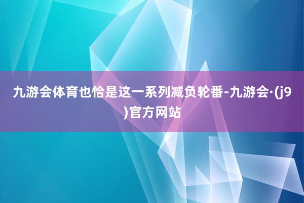 九游会体育也恰是这一系列减负轮番-九游会·(j9)官方网站