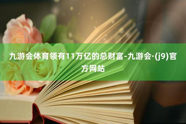 九游会体育领有11万亿的总财富-九游会·(j9)官方网站
