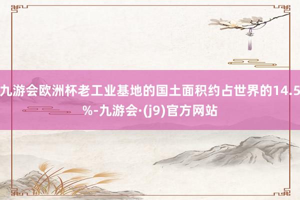 九游会欧洲杯老工业基地的国土面积约占世界的14.5%-九游会·(j9)官方网站