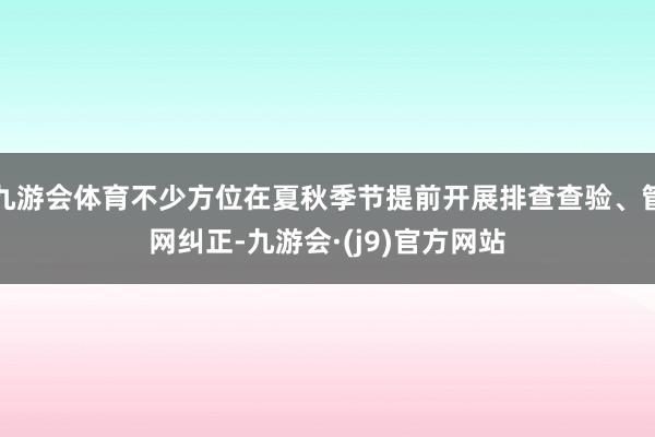 九游会体育不少方位在夏秋季节提前开展排查查验、管网纠正-九游会·(j9)官方网站