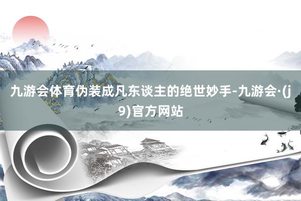 九游会体育伪装成凡东谈主的绝世妙手-九游会·(j9)官方网站