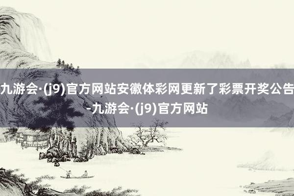 九游会·(j9)官方网站安徽体彩网更新了彩票开奖公告-九游会·(j9)官方网站