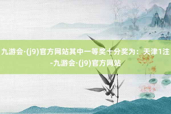九游会·(j9)官方网站其中一等奖十分奖为：天津1注-九游会·(j9)官方网站