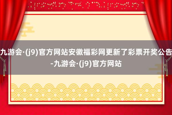 九游会·(j9)官方网站安徽福彩网更新了彩票开奖公告-九游会·(j9)官方网站