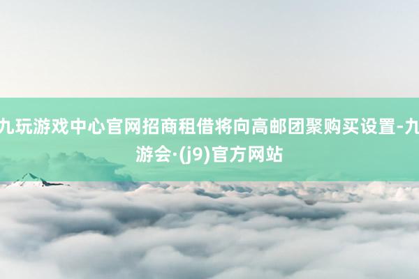 九玩游戏中心官网招商租借将向高邮团聚购买设置-九游会·(j9)官方网站