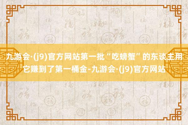 九游会·(j9)官方网站第一批“吃螃蟹”的东谈主用它赚到了第一桶金-九游会·(j9)官方网站