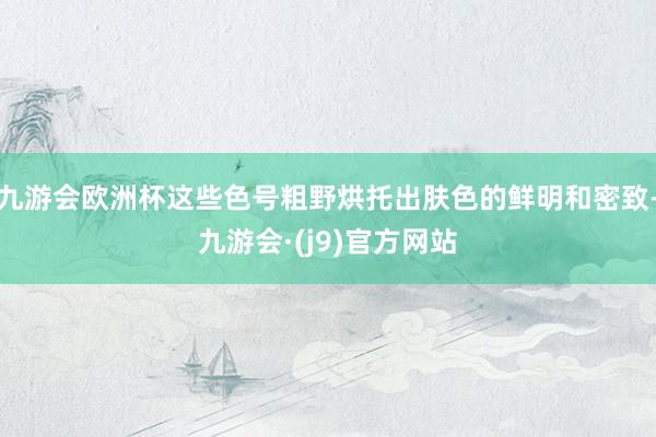 九游会欧洲杯这些色号粗野烘托出肤色的鲜明和密致-九游会·(j9)官方网站