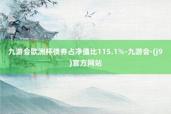九游会欧洲杯债券占净值比115.1%-九游会·(j9)官方网站